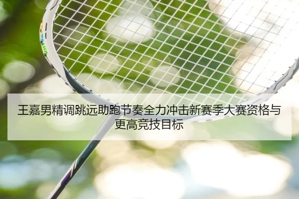 王嘉男精调跳远助跑节奏全力冲击新赛季大赛资格与更高竞技目标